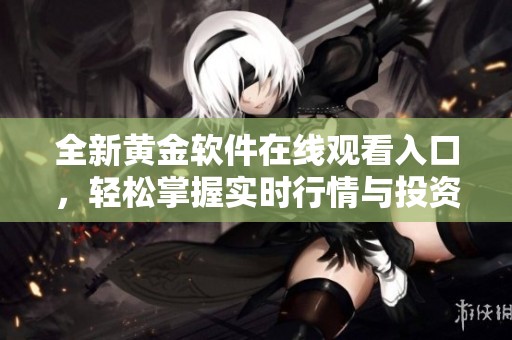 全新黄金软件在线观看入口，轻松掌握实时行情与投资策略