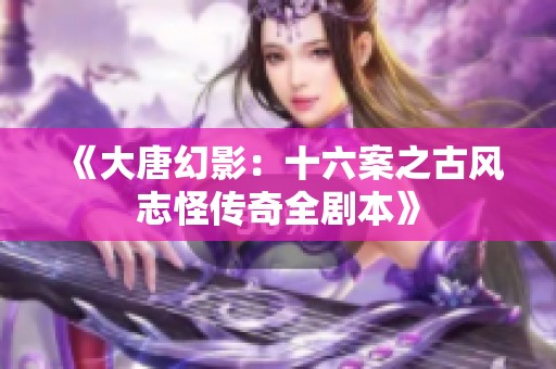 《大唐幻影：十六案之古风志怪传奇全剧本》