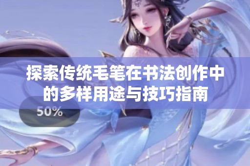 探索传统毛笔在书法创作中的多样用途与技巧指南