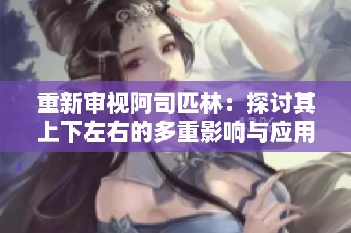 重新审视阿司匹林：探讨其上下左右的多重影响与应用