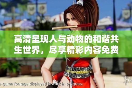 高清呈现人与动物的和谐共生世界，尽享精彩内容免费观看