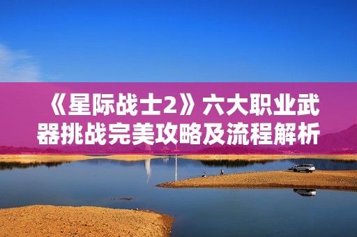 《星际战士2》六大职业武器挑战完美攻略及流程解析