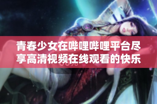 青春少女在哔哩哔哩平台尽享高清视频在线观看的快乐