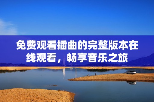 免费观看插曲的完整版本在线观看，畅享音乐之旅