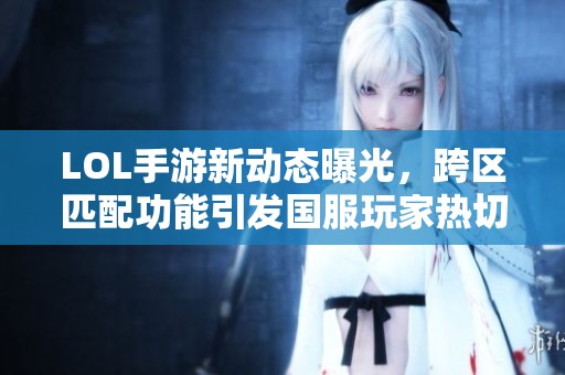 LOL手游新动态曝光，跨区匹配功能引发国服玩家热切期待