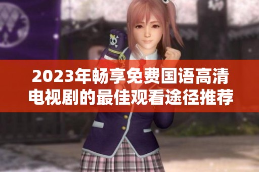 2023年畅享免费国语高清电视剧的最佳观看途径推荐