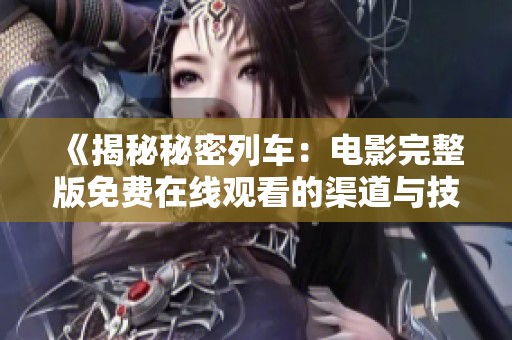 《揭秘秘密列车：电影完整版免费在线观看的渠道与技巧》
