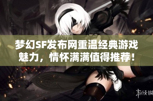 梦幻SF发布网重温经典游戏魅力，情怀满满值得推荐！