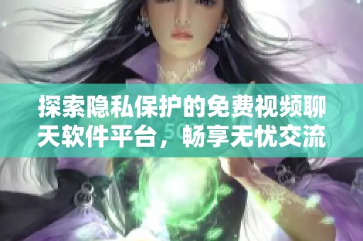探索隐私保护的免费视频聊天软件平台，畅享无忧交流体验