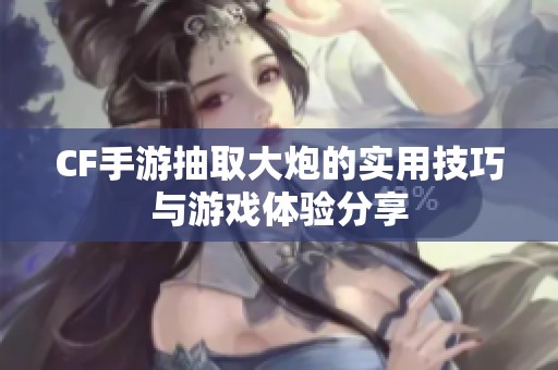 CF手游抽取大炮的实用技巧与游戏体验分享