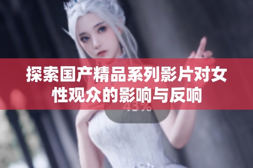 探索国产精品系列影片对女性观众的影响与反响