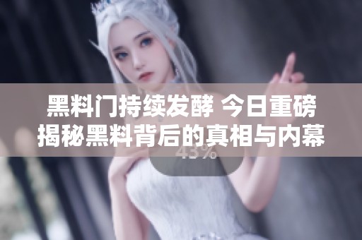 黑料门持续发酵 今日重磅揭秘黑料背后的真相与内幕
