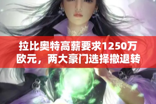 拉比奥特高薪要求1250万欧元，两大豪门选择撤退转投沙特