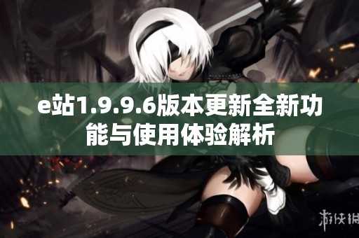 e站1.9.9.6版本更新全新功能与使用体验解析