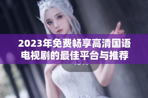 2023年免费畅享高清国语电视剧的最佳平台与推荐