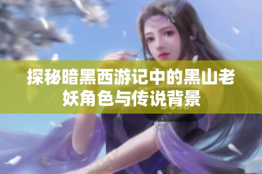 探秘暗黑西游记中的黑山老妖角色与传说背景