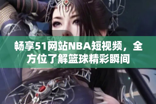畅享51网站NBA短视频，全方位了解篮球精彩瞬间