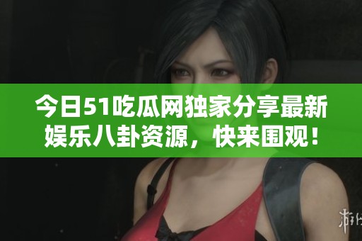 今日51吃瓜网独家分享最新娱乐八卦资源，快来围观！