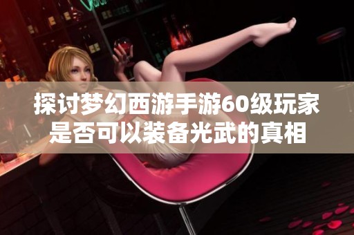 探讨梦幻西游手游60级玩家是否可以装备光武的真相
