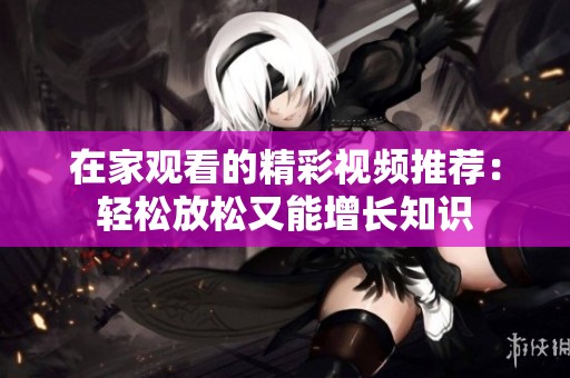 在家观看的精彩视频推荐：轻松放松又能增长知识