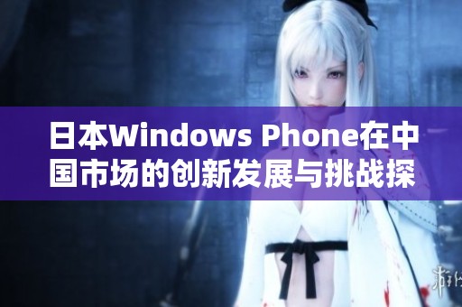 日本Windows Phone在中国市场的创新发展与挑战探析