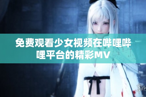 免费观看少女视频在哔哩哔哩平台的精彩MV