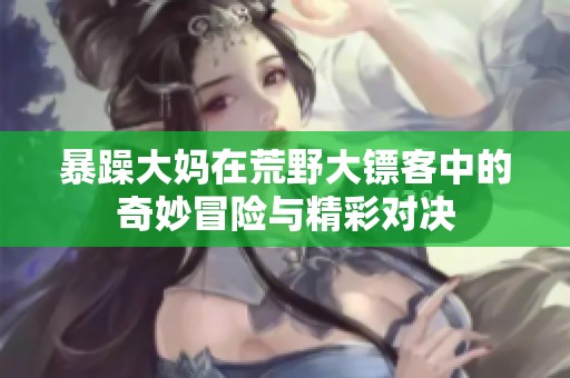 暴躁大妈在荒野大镖客中的奇妙冒险与精彩对决
