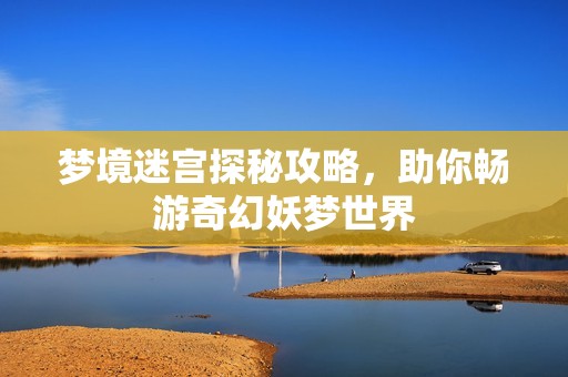 梦境迷宫探秘攻略，助你畅游奇幻妖梦世界
