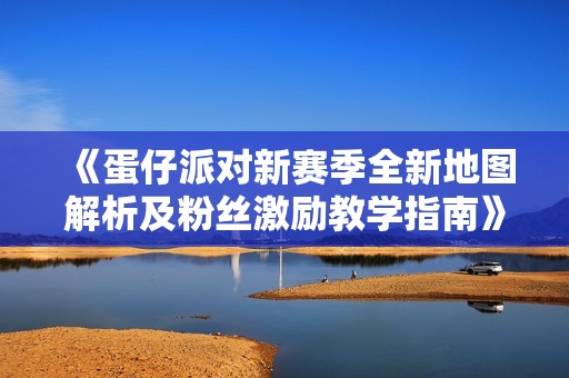 《蛋仔派对新赛季全新地图解析及粉丝激励教学指南》