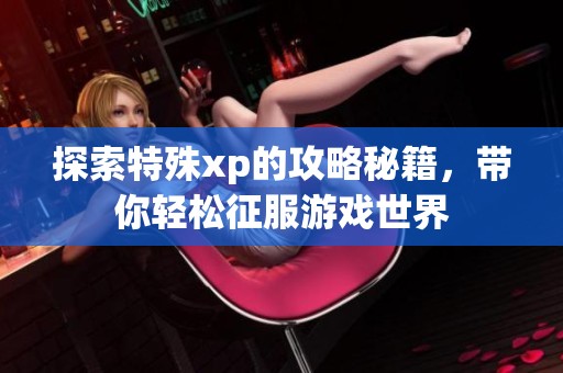 探索特殊xp的攻略秘籍，带你轻松征服游戏世界