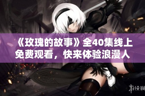 《玫瑰的故事》全40集线上免费观看，快来体验浪漫人生之旅