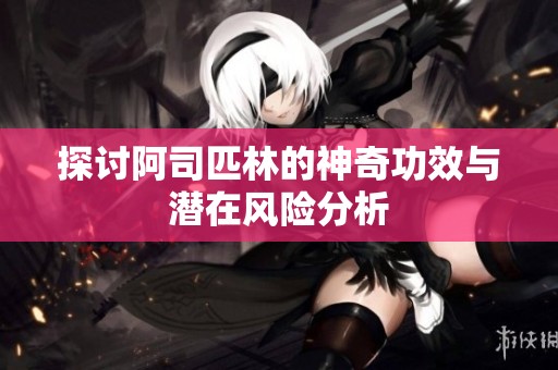 探讨阿司匹林的神奇功效与潜在风险分析