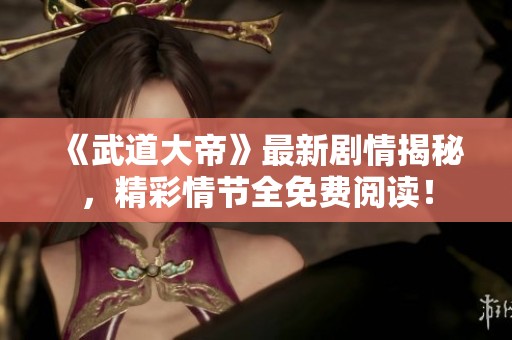 《武道大帝》最新剧情揭秘，精彩情节全免费阅读！