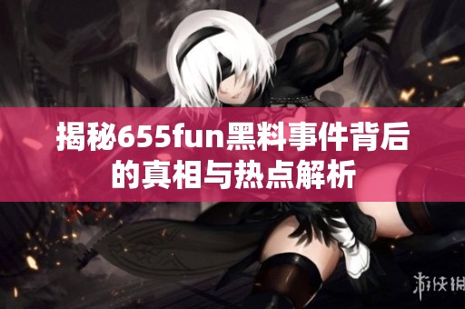 揭秘655fun黑料事件背后的真相与热点解析