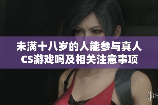 未满十八岁的人能参与真人CS游戏吗及相关注意事项