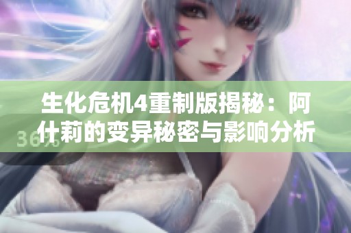 生化危机4重制版揭秘：阿什莉的变异秘密与影响分析