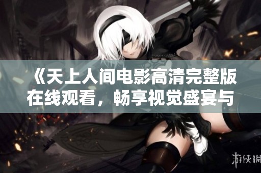 《天上人间电影高清完整版在线观看，畅享视觉盛宴与精彩剧情》
