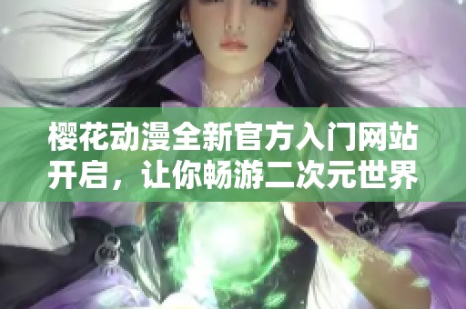 樱花动漫全新官方入门网站开启，让你畅游二次元世界