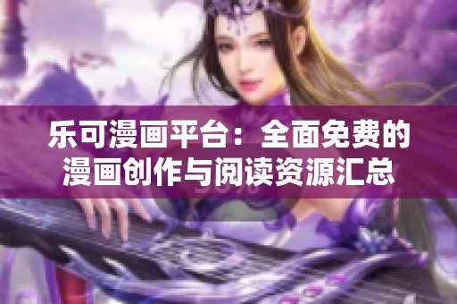 乐可漫画平台：全面免费的漫画创作与阅读资源汇总
