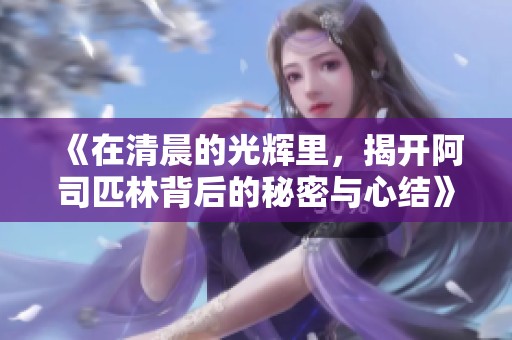 《在清晨的光辉里，揭开阿司匹林背后的秘密与心结》