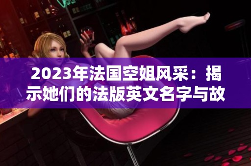 2023年法国空姐风采：揭示她们的法版英文名字与故事