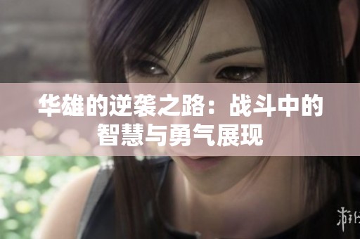 华雄的逆袭之路：战斗中的智慧与勇气展现