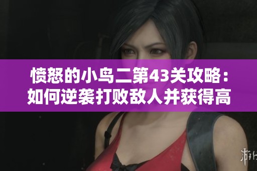 愤怒的小鸟二第43关攻略：如何逆袭打败敌人并获得高分
