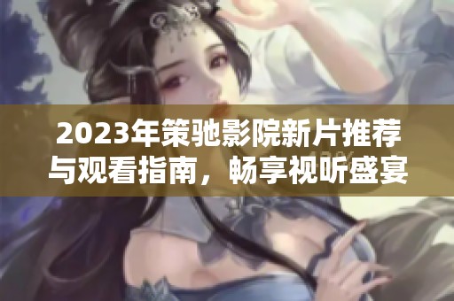 2023年策驰影院新片推荐与观看指南，畅享视听盛宴