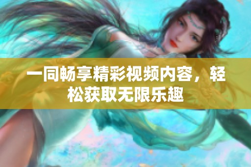 一同畅享精彩视频内容，轻松获取无限乐趣