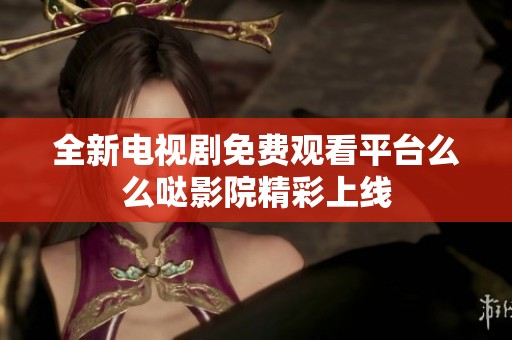全新电视剧免费观看平台么么哒影院精彩上线