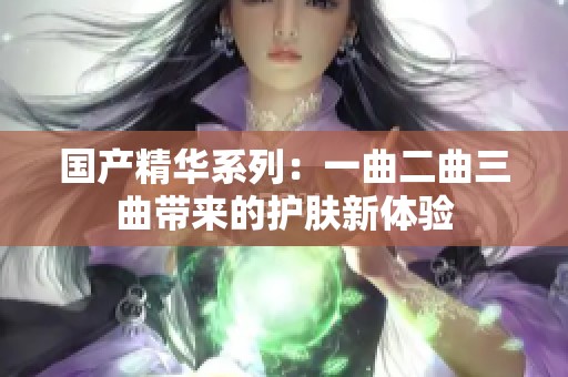 国产精华系列：一曲二曲三曲带来的护肤新体验
