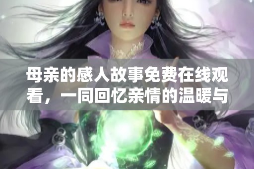 母亲的感人故事免费在线观看，一同回忆亲情的温暖与坚强