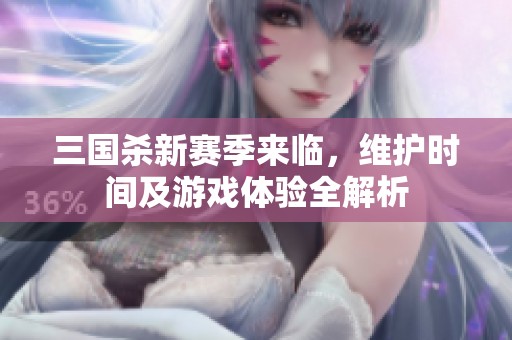 三国杀新赛季来临，维护时间及游戏体验全解析