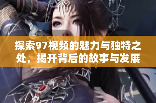 探索97视频的魅力与独特之处，揭开背后的故事与发展历程